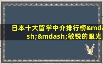 日本十大留学中介排行榜——敏锐的眼光识别好中介 留学会更好！